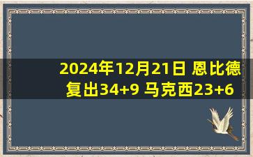 2024年12月21日 恩比德复出34+9 马克西23+6 米西奇20分 76人送黄蜂4连败